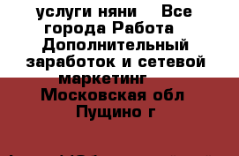 услуги няни  - Все города Работа » Дополнительный заработок и сетевой маркетинг   . Московская обл.,Пущино г.